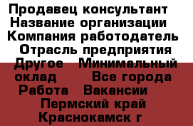 Продавец-консультант › Название организации ­ Компания-работодатель › Отрасль предприятия ­ Другое › Минимальный оклад ­ 1 - Все города Работа » Вакансии   . Пермский край,Краснокамск г.